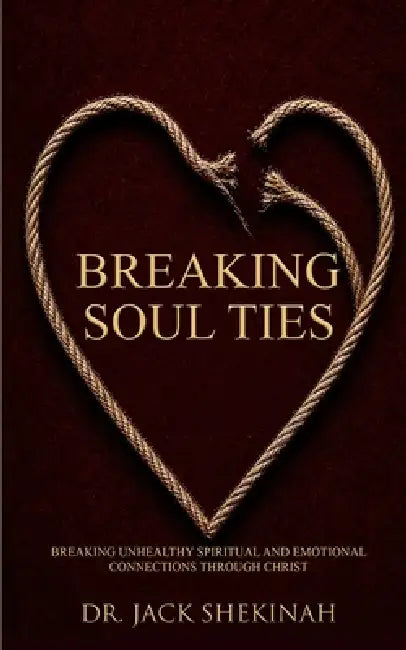 Breaking Soul Ties: Breaking Unhealthy Spiritual and Emotional Connections Through Christ by Jack Shekinah