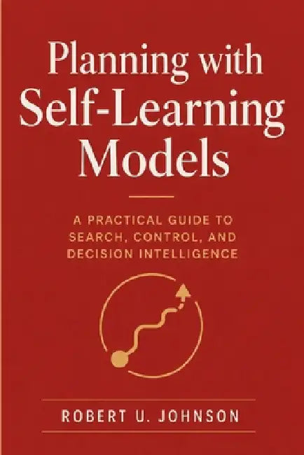 Planning with Self-Learning Models: A Practical Guide to Search, Control, and Decision Intelligence by Robert U. Johnson