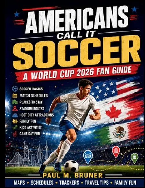 Americans Call It Soccer: A World Cup 2026 Fan Guide to Soccer Basics, Match Schedules, Places to Stay, Stadium Routes, Host City Attractions, Family by Paul M. Bruner