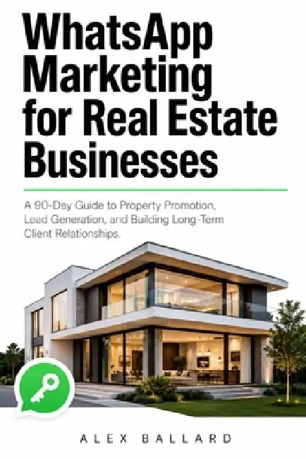 WhatsApp Marketing for Real Estate Businesses: A 90-Day Guide to Property Promotion, Lead Generation, and Building Long-Term Client Relationships by Alex Ballard