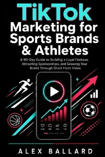 TikTok Marketing for Sports Brands & Athletes: A 90-Day Guide to Building a Loyal Fanbase, Attracting Sponsorships, and Growing Your Brand Through Sho by Alex Ballard