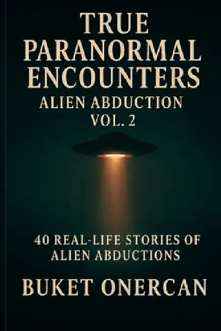 True Paranormal Encounters - Alien Abduction Vol.2: 40 Real Life Stories of Alien Abductions by Buket Onercan