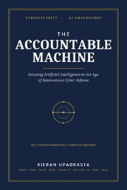 The Accountable Machine: Securing Artificial Intelligence in the Age of Autonomous Cyber Defense by Kieran Upadrasta