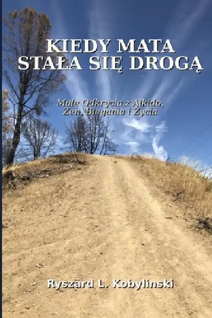 Kiedy Mata Stala Się Drogą: Male Odkrycia z Aikido, Zen, Biegania i Życia by Ryszard L. Kobylinski