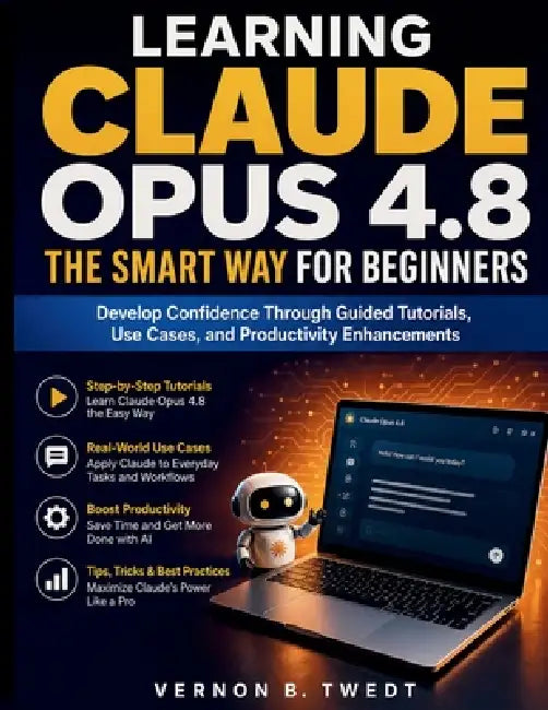 Learning Claude Opus 4.8 the Smart Way for Beginners: Develop Confidence Through Guided Tutorials, Use Cases, and Productivity Enhancements by Vernon B. Twedt