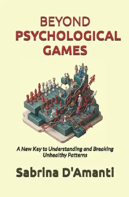 Beyond Psychological Games: A New Key to Understanding and Breaking Unhealthy Patterns by Sabrina D'Amanti