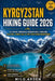 Kyrgyzstan Hiking Guide 2026: Ultimate Trekking Adventures Through Ala-Kul, Song-Kul & the Tian Shan Mountains by Milo Arden