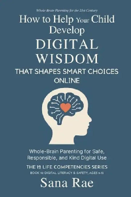 How to Help Your Child Develop Digital Wisdom That Shapes Smart Choices Online: Whole-Brain Parenting for Safe, Responsible, and Kind Digital Use by Sana Rae