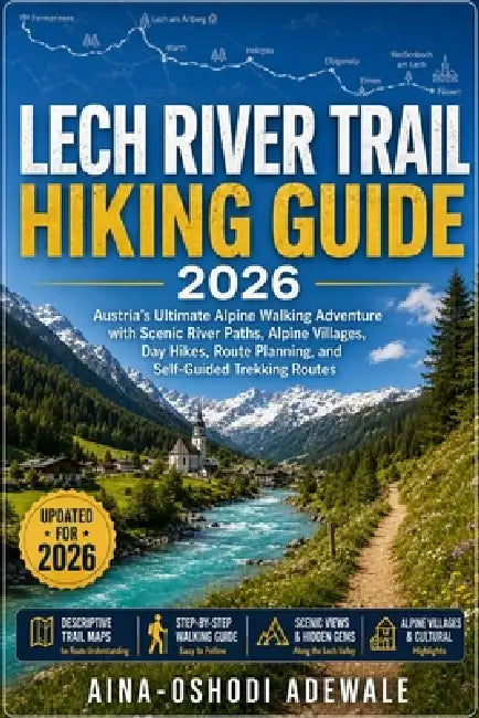 Lech River Trail Hiking Guide 2026: Austria's Ultimate Alpine Walking Adventure with Scenic River Paths, Alpine Villages, Day Hikes, Route Planning, a by Aina-Oshodi Adewale