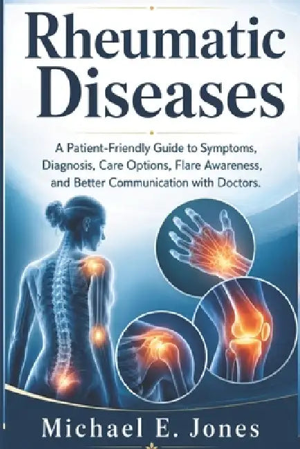 Rheumatic Diseases: A Patient-Friendly Guide to Symptoms, Diagnosis, Care Options, Flare Awareness, and Better Communication with Doctors. by Michael E. Jones