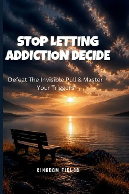 Stop Letting Addiction Decide: Defeat The Invisible Pull & Master Your Triggers by Kingdom Fields