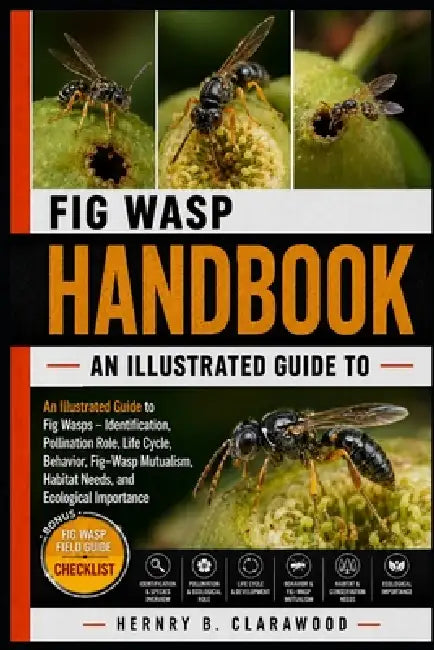 Fig Wasp Handbook: An Illustrated Guide to Fig Wasps - Identification, Pollination Role, Life Cycle, Behavior, Fig-Wasp Mutualism, Habitat Needs, and by Hernry B. Clarawood