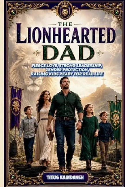 The Lionhearted Dad: Fierce Love, Strong Leadership, Tender Protection, Raising Kids Ready for Real Life by Titus Kaindaneh