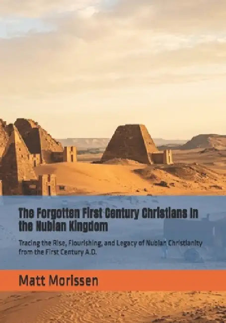 The Forgotten First Century Christians In the Nubian Kingdom: Tracing the Rise, Flourishing, and Legacy of Nubian Christianity from the First Century by Matt Morissen