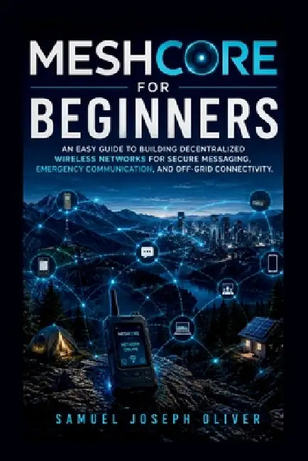 MeshCore For Beginners: An Easy Guide to Building Decentralized Wireless Networks for Secure Messaging, Emergency Communication, and Off-Grid Connecti by Samuel Joseph Oliver