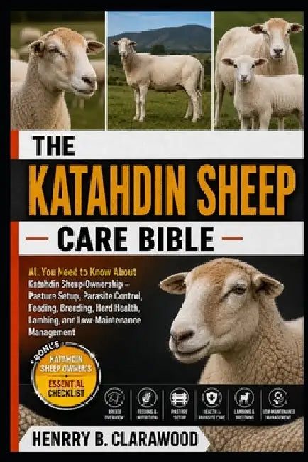 Katahdin Sheep Care Bible: All You Need to Know About Katahdin Sheep Ownership - Pasture Setup, Parasite Control, Feeding, Breeding, Herd Health, Lamb by Hernry B. Clarawood