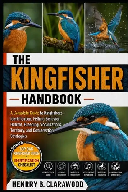 Kingfisher Handbook: A Complete Guide to Kingfishers - Identification, Fishing Behavior, Habitat, Breeding, Vocalizations, Territory, and Conservation by Hernry B. Clarawood