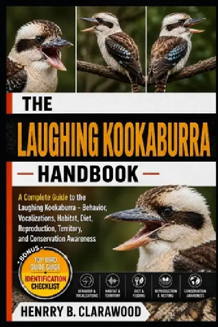Laughing Kookaburra: A Complete Guide to the Laughing Kookaburra - Behavior, Vocalizations, Habitat, Diet, Reproduction, Territory, and Conservation A by Hernry B. Clarawood