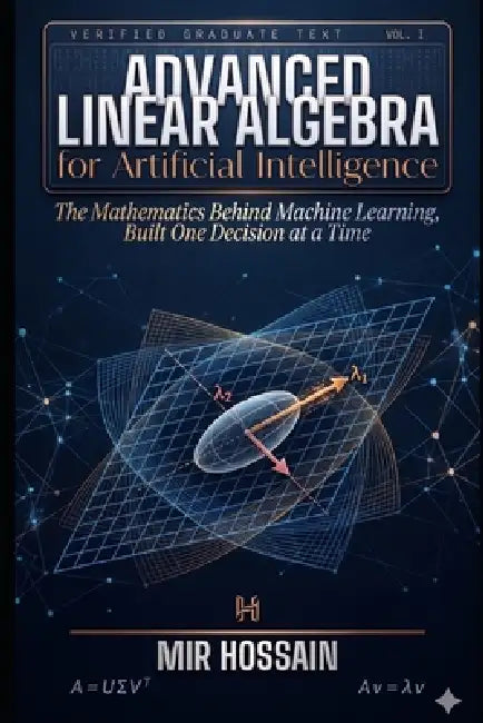 Advanced Linear Algebra for Artificial Intelligence: The Mathematics Behind Machine Learning, Built One Decision at a Time by Mir Hossain
