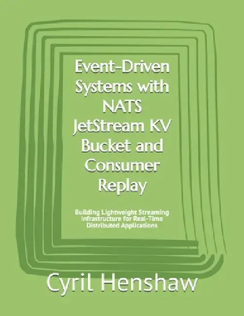 Event-Driven Systems with NATS JetStream KV Bucket and Consumer Replay: Building Lightweight Streaming Infrastructure for Real-Time Distributed Applic by Cyril Henshaw