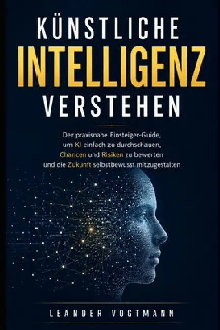 Künstliche Intelligenz verstehen: Der praxisnahe Einsteiger-Guide, um KI einfach zu durchschauen, Chancen und Risiken zu bewerten und die Zukunft selb by Leander Vogtmann