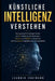 Künstliche Intelligenz verstehen: Der praxisnahe Einsteiger-Guide, um KI einfach zu durchschauen, Chancen und Risiken zu bewerten und die Zukunft selb by Leander Vogtmann