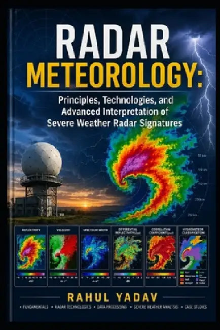 Radar Meteorology: Principles, Technologies, and Advanced Interpretation of Severe Weather Radar Signatures by Rahul Yadav
