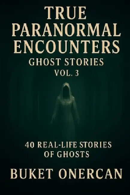 True Paranormal Encounters - Ghost Stories Vol.3: 40 Real Life Stories of Ghosts by Buket Onercan