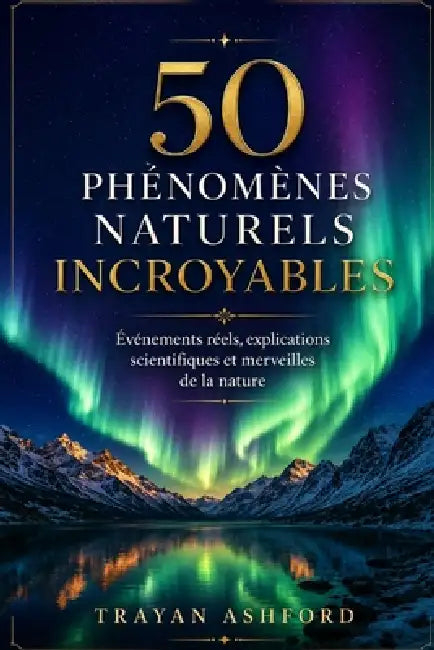 50 Phénomènes Naturels Incroyables: Événements réels, explications scientifiques et merveilles de la nature by A. Sunot, Trayan Ashford