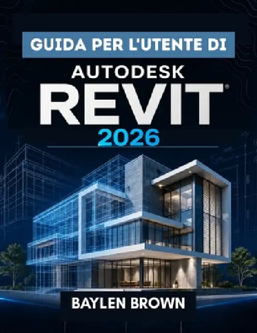 Guida per l'utente di Autodesk Revit 2026: La guida completa passo passo alla modellazione, progettazione e automazione BIM by Baylen Brown
