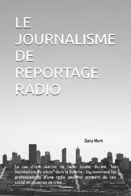 Le Journalisme de Reportage Radio: Le cas d'une station de radio locale, durant "les inondations du siècle" dans la Somme: Ou, comment les professionn by Dany Mont