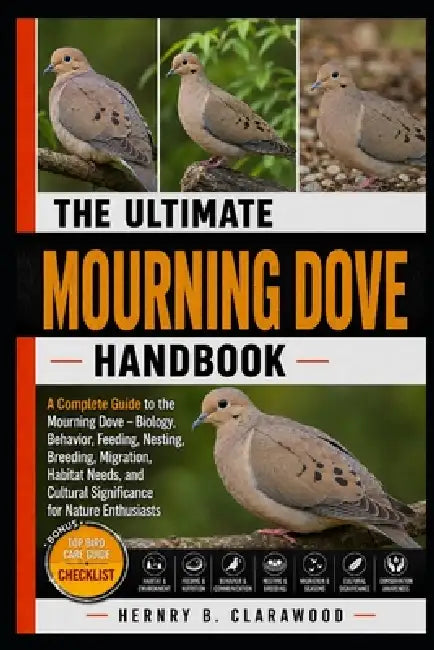 Mourning Dove: A Complete Guide to the Mourning Dove - Biology, Behavior, Feeding, Nesting, Breeding, Migration, Habitat Needs, and Cultural Significa by Hernry B. Clarawood