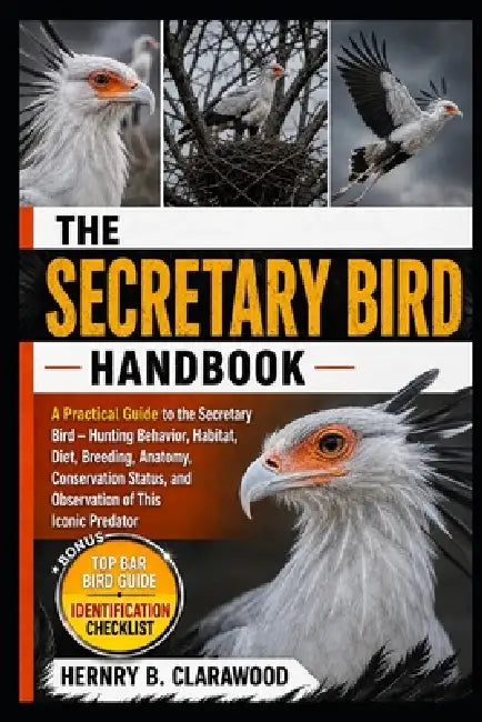 Secretary Bird Handbook: A Practical Guide to the Secretary Bird - Hunting Behavior, Habitat, Diet, Breeding, Anatomy, Conservation Status, and Observ by Hernry B. Clarawood