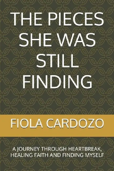 The Pieces She Was Still Finding: A Journey Through Heartbreak, Healing Faith and Finding Myself by Fiola Cardozo