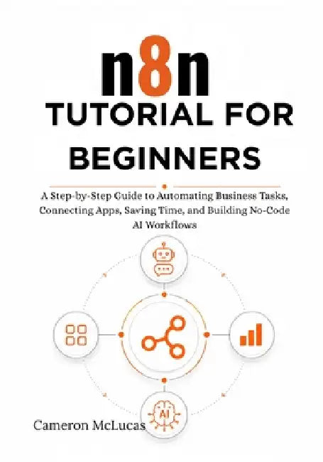 n8n Tutorial for Beginners: A Step-by-Step Guide to Automating Business Tasks, Connecting Apps, Saving Time, and Building No-Code AI Workflows by Cameron McLucas