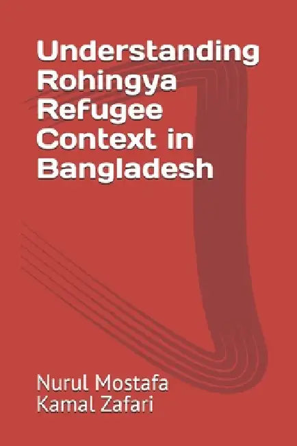 Understanding Rohingya Refugee Context in Bangladesh by Nurul Mostafa Kamal Zafari
