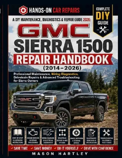 A DIY Maintenance, Diagnostics & Repair Guide 2026; GMC SIERRA 1500 REPAIR HANDBOOK (2014-2026): Professional Maintenance, Wiring Diagnostics, Drivetr by Mason Hartley