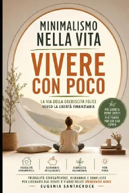 Minimalismo nella vita: Vivere con Poco: Via della decrescita felice verso la libertà finanziaria: frugalità consapevole, risparmio e semplicità per l by Eugenia Santacroce