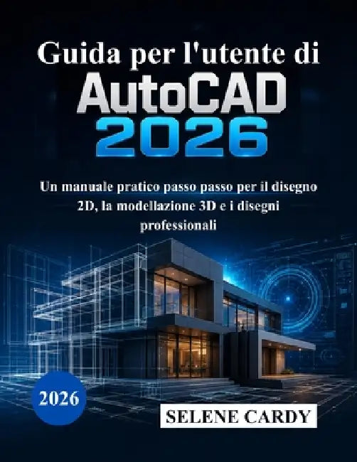 Guida per l'utente di AutoCAD 2026: Un manuale pratico passo passo per il disegno 2D, la modellazione 3D e i disegni professionali by Selene Cardy