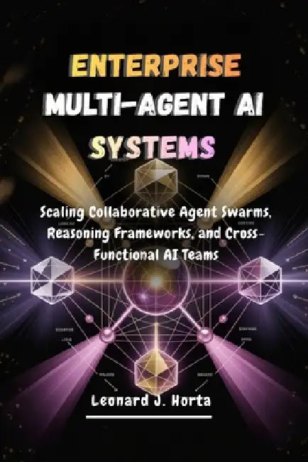 Enterprise Multi-Agent AI Systems: Scaling Collaborative Agent Swarms, Reasoning Frameworks, and Cross-Functional AI Teams by Leonard J. Horta