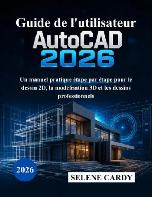 Guide de l'utilisateur d'AutoCAD 2026: Un manuel pratique étape par étape pour le dessin 2D, la modélisation 3D et les dessins professionnels by Selene Cardy