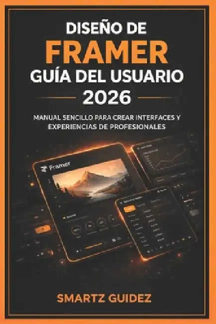 Diseño de Framer Guía del Usuario 2026: Manual Sencillo Para Crear Interfaces Y Experiencias de Profesionales by Fermando S. Rodriguez, Smartz Guidez