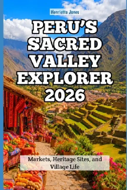 Peru's Sacred Valley Explorer 2026: Markets, Heritage Sites, and Village Life by Henrietta Jones