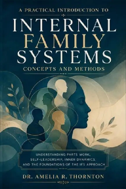 A Practical Introduction to Internal Family Systems Concepts and Methods: Understanding Parts Work, Self-Leadership, Inner Dynamics, and the Foundatio by Dr Amelia R Thornton