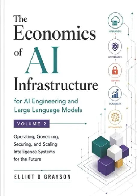 The Economics of AI Infrastructure for AI Engineering and Large Language Models Volume 2: Operating, Governing, Securing, and Scaling Intelligence Sys by Elliot D. Grayson