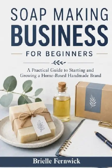 Soap Making Business for Beginners: A Practical Guide to Starting and Growing a Home-Based Handmade Brand by Brielle Fernwick