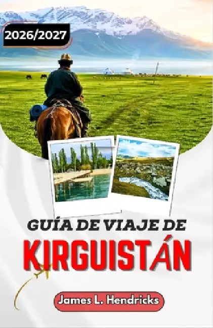 Guía de Viaje de Kirguistán 2026/2027: De Bishkek a Issyk-Kul: recorra con confianza los puertos de montaña, los campamentos nómadas y la Ruta de la S by James L. Hendricks