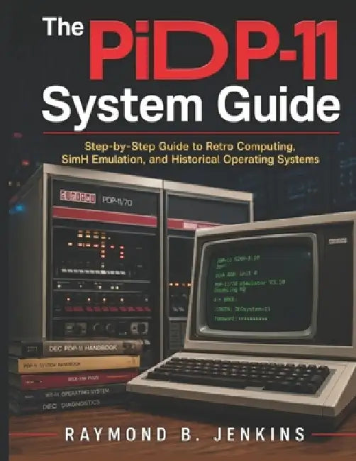 The PiDP-11 System Guide: Step-by-Step Guide to Retro Computing, SimH Emulation, and Historical Operating Systems by Raymond B. Jenkins
