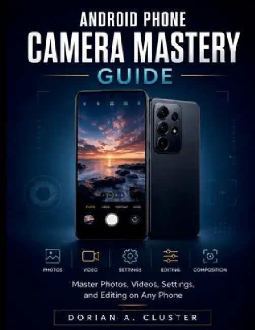 Android Phone Camera Mastery Guide: Master Photos, Videos, Settings, and Editing on Any Phone by Dorian A. Cluster