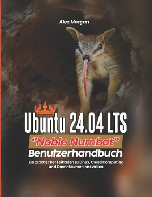 Ubuntu 24.04 LTS "Noble Numbat" - Benutzerhandbuch: Ein praktischer Leitfaden zu Linux, Cloud Computing und Open-Source-Innovation by Alex Morgan
